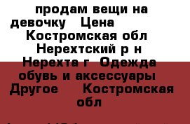 продам вещи на девочку › Цена ­ 500-700 - Костромская обл., Нерехтский р-н, Нерехта г. Одежда, обувь и аксессуары » Другое   . Костромская обл.